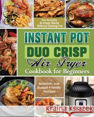 Instant Pot Duo Crisp Air fryer Cookbook For Beginners: Scientific and Budget-Friendly Recipes for Crunchy & Crispy Meals Without Getting Fat Richard Wood 9781649848109