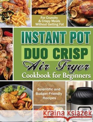 Instant Pot Duo Crisp Air fryer Cookbook For Beginners: Scientific and Budget-Friendly Recipes for Crunchy & Crispy Meals Without Getting Fat Richard Wood 9781649848116