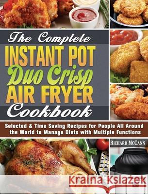The Complete Instant Pot Duo Crisp Air Fryer Cookbook: Selected & Time Saving Recipes for People All Around the World to Manage Diets with Multiple Functions Richard McCann 9781649848130 Richard McCann