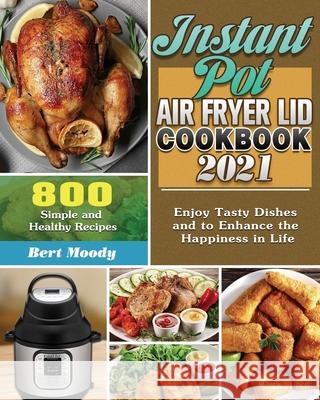 Instant Pot Air Fryer Lid Cookbook 2021: 800 Simple and Healthy Recipes to Enjoy Tasty Dishes and to Enhance the Happiness in Life Bert Moody 9781649848147