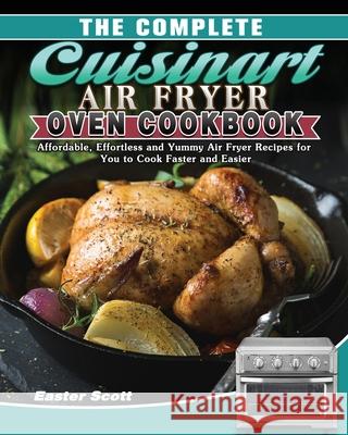 The Complete Cuisinart Air Fryer Oven Cookbook: Affordable, Effortless and Yummy Air Fryer Recipes for You to Cook Faster and Easier Easter Scott 9781649848208 Easter Scott