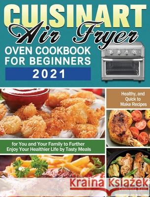 Cuisinart Air Fryer Oven Cookbook for Beginners 2021: Healthy, and Quick to Make Recipes for You and Your Family to Further Enjoy Your Healthier Life Celestina Kent 9781649848277 Celestina Kent