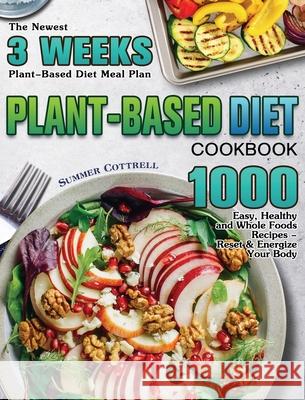 Plant-based Diet Cookbook: The Newest 3 Weeks Plant-Based Diet Meal Plan - 1000 Easy, Healthy and Whole Foods Recipes - Reset & Energize Your Bod Summer Cottrell 9781649848550 Summer Cottrell