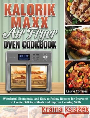 Kalorik Maxx Air Fryer Oven Cookbook: Wonderful, Economical and Easy to Follow Recipes for Everyone to Create Delicious Meals and Improve Cooking Skil Laurie Corrales 9781649848819 Laurie Corrales
