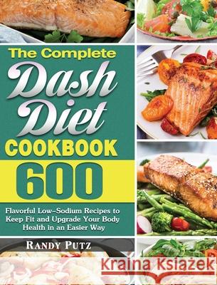 The Complete Dash Diet Cookbook: 600 Flavorful Low-Sodium Recipes to Keep Fit and Upgrade Your Body Health in an Easier Way Randy Putz 9781649848833