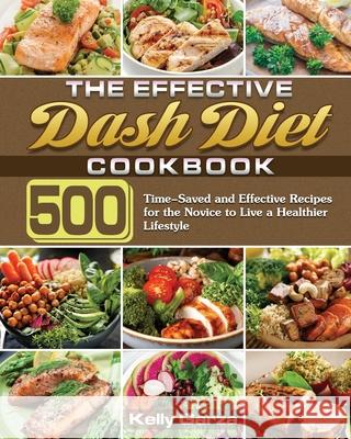 The Effective Dash Diet Cookbook: 500 Time-Saved and Effective Recipes for the Novice to Live a Healthier Lifestyle Kelly Garza 9781649848840 Kelly Garza