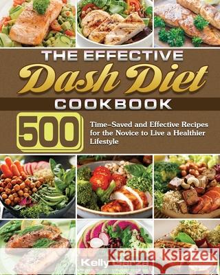 The Effective Dash Diet Cookbook: 500 Time-Saved and Effective Recipes for the Novice to Live a Healthier Lifestyle Kelly Garza 9781649848840