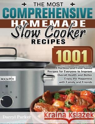 The Most Comprehensive Homemade Slow Cooker Recipes: 1001 Effortless and Time-Saved Recipes for Everyone to Improve Overall Health and Better Enjoy th Darryl Parker 9781649848970 Darryl Parker