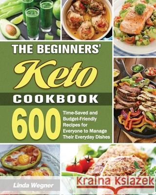 The Beginners' Keto Cookbook: 600 Time-Saved and Budget-Friendly Recipes for Everyone to Manage Their Everyday Dishes Linda Wegner 9781649849144