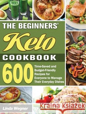 The Beginners' Keto Cookbook: 600 Time-Saved and Budget-Friendly Recipes for Everyone to Manage Their Everyday Dishes Linda Wegner 9781649849151 Linda Wegner