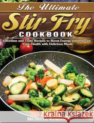 The Ultimate Stir Fry Cookbook: Effortless and Tasty Recipes to Boost Energy and Improve Your Health with Delicious Meals Michelle Robinson 9781649849175