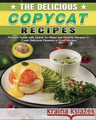 The Delicious Copycat Recipes: Popular Guide with Quick-to-Make and Healthy Recipes to Cook Delicious Desserts in Your Kitchen Emily Yi 9781649849182 Emily Yi