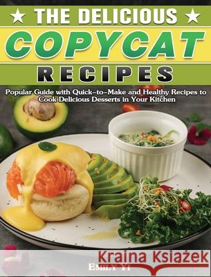 The Delicious Copycat Recipes: Popular Guide with Quick-to-Make and Healthy Recipes to Cook Delicious Desserts in Your Kitchen Emily Yi 9781649849199 Emily Yi