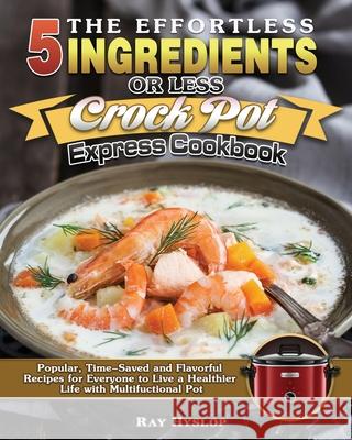 The Effortless 5 Ingredients or Less Crock Pot Express Cookbook: Popular, Time-Saved and Flavorful Recipes for Everyone to Live a Healthier Life with Ray Hyslop 9781649849243 Ray Hyslop