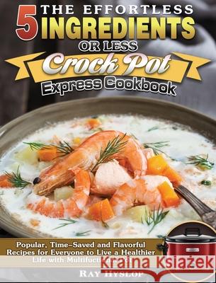 The Effortless 5 Ingredients or Less Crock Pot Express Cookbook: Popular, Time-Saved and Flavorful Recipes for Everyone to Live a Healthier Life with Ray Hyslop 9781649849250 Ray Hyslop