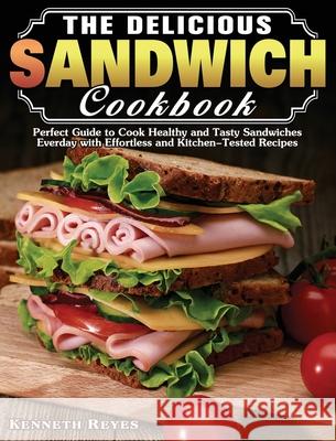 The Delicious Sandwich Cookbook: Perfect Guide to Cook Healthy and Tasty Sandwiches Everday with Effortless and Kitchen-Tested Recipes Kenneth Reyes 9781649849274