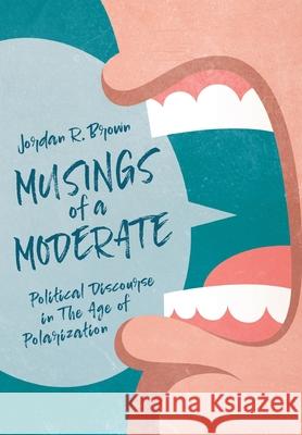 Musings of A Moderate: Political Discourse in The Age of Polarization Jordan R. Brown 9781649900005