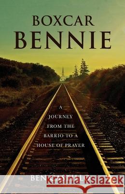 Boxcar Bennie: A Journey from the Barrio to a House of Prayer Ben Castillo 9781649900470