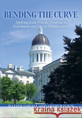 Bending the Curve: Applying Lean Systems Thinking to Government and Service Organizations Walter Lowell Arthur Davis 9781649901736 Palmetto Publishing