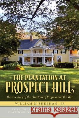 The Plantation at Prospect Hill: The True Story of the Overtons of Virginia and the War 1861 - 1865 William M. Sheehan 9781649902382