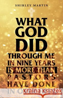 What God Did Through Me in Nine Years Is More than Pastors Have Done in Over Fifty Shirley Martin 9781649903426