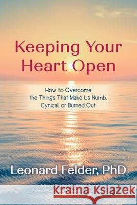 Keeping Your Heart Open: How to Overcome the Things That Make Us Numb, Cynical, or Burned Out Leonard Felder 9781649906946