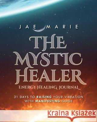 The Mystic Healer Energy Healing Journal: 21 Days To Raising Your Vibration With Manifesting Guide Jae Marie 9781649908971 Palmetto Publishing