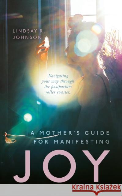 A Mother's Guide for Manifesting JOY: Navigating your way through the postpartum roller coaster Lindsay R. Johnson 9781649909763 Palmetto Publishing