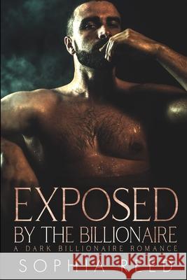 Exposed by the Billionaire: A Dark Billionaire Romance Sophia Reed 9781649920034 Sr Publications