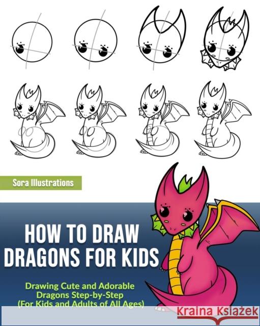 How to Draw Dragons for Kids: Drawing Cute and Adorable Dragons Step-By-Step (for Kids and Adults of All Ages) Sora Illustrations 9781649920157 Sora Publications
