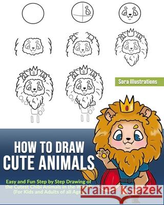 How to Draw Cute Animals: Easy and Fun Step by Step Drawing of the Cutest Chibi Animals in the World! (For Kids and Adults of all Ages) Sora Illustrations 9781649920164