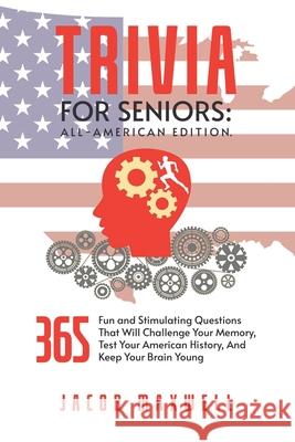 Trivia for Seniors: All-American Edition. 365 Fun and Stimulating Questions That Will Challenge Your Memory, Test Your American History, And Keep Your Brain Young Jacob Maxwell 9781649920249 Jacob Maxwell