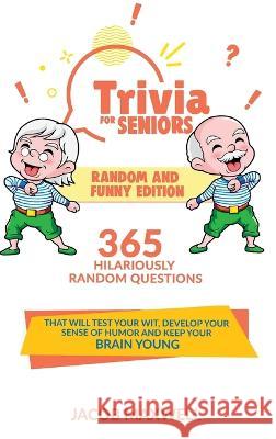 Trivia for Seniors: Random and Funny Edition. 365 Hilariously Random Questions That Will Test Your Wit, Develop Your Sense of Humor and Ke Jacob Maxwell 9781649920522 Jacob Maxwell