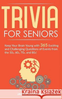 Trivia for Seniors: Keep Your Brain Young with 365 Exciting and Challenging Questions of Events from the 50s, 60s, 70s, and 80s! Jacob Maxwell 9781649920591 Jacob Maxwell