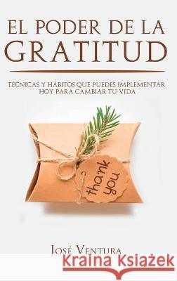 El Poder de la Gratitud: T?cnicas y H?bitos Que Puedes Implementar Hoy para Cambiar Tu Vida Jos? Ventura 9781649920638