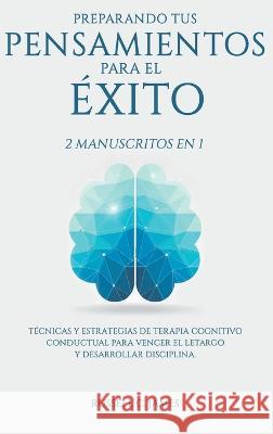 Preparando Tus Pensamientos para El ?xito: 2 Manuscritos en 1. T?cnicas y Estrategias de Terapia Cognitivo Conductual para Vencer el Letargo y Desarro Russell C. James 9781649920652