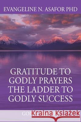 Gratitude to Godly Prayers the Ladder to Godly Success: Godly Prayers Evangeline N Asafor, PH D 9781649991805 Grateful Soul LLC
