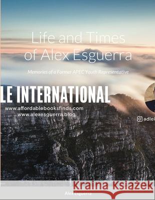 Life and Times of Alex Esguerra: Memories of a Former APEC Youth Representative Esguerra, Alexander 9781649995148