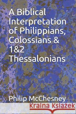 A Biblical Interpretation of Philippians, Colossians & 1&2 Thessalonians Philip McChesney 9781650001791 Independently Published