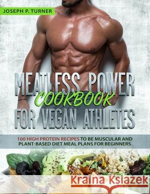 Meatless Power Cookbook For Vegan Athletes: 100 High Protein Recipes to be Muscular and Plant-Based Diet Meal Plans for Beginners (with pictures) Joseph P. Turner 9781650077451 Independently Published
