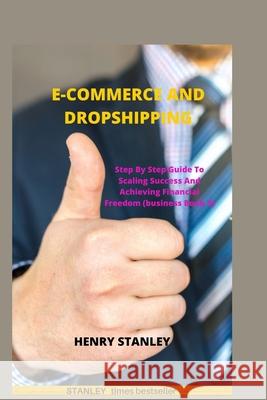 Ecommerce and Dropshipping: Step By Step Guide To Scaling Success And Achieving Financial Freedom Henry Stanley 9781650209982 Independently Published