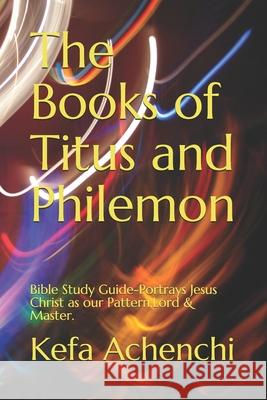 The Books of Titus and Philemon-Bible study guide: Portrays Jesus Christ as Our Pattern, Lord & Master Kefa Achenchi 9781650215259