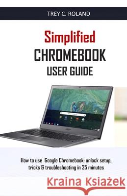 Simplified Chromebook User Guide: How to use Google Chromebook: unlock setup, tricks & troubleshooting in 25 minutes Trey C. Roland 9781650439266 Independently Published