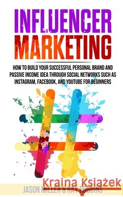 Influencer Marketing: How to Build Your Successful Personal Brand and Passive Income Idea Through Social Networks Such as Instagram, Faceboo Ray Robbins Jason Miller 9781650441061