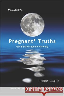 Mama Kath's Pregnant Truths: Get and Stay Pregnant Naturally Mama Kath 9781650523958