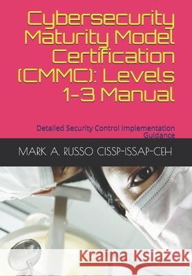 Cybersecurity Maturity Model Certification (CMMC): Levels 1-3 Manual: Detailed Security Control Implementation Guidance Mark a Russo Cissp-Issap-Ceh 9781650526157