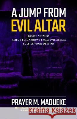 A Jump From Evil Altar: Resist Attacks, Reject Evil Arrows from Evil Altars Prayer M Madueke 9781650596136 Independently Published