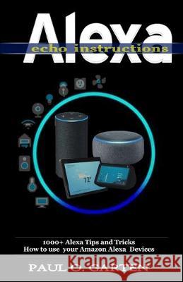 Alexa Echo Instructions: 1000+ Alexa Tips and Tricks How to use your Amazon Alexa Devices Paul Garten 9781650906485 Independently Published