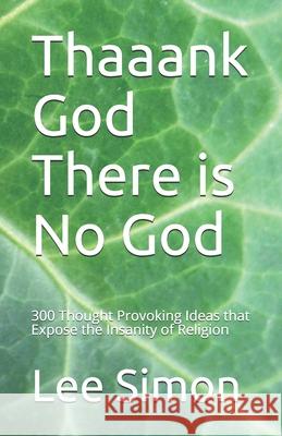 Thaaank God There is No God: 200+ Thought Provoking Ideas that Expose the Insanity of Religion Lee S. Simon 9781650910574 Independently Published