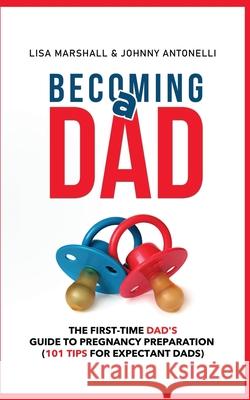Becoming a Dad: The First-Time Dad's Guide to Pregnancy Preparation (101 Tips For Expectant Dads) Johnny Antonelli, Lisa Marshall 9781650917672 Independently Published